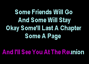 Some Friends Will Go
And Some Will Stay
Okay Some'll Last A Chapter

Some A Page

And I'll See You At The Reunion