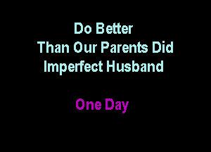 Do Better
Than Our Parents Did
Imperfect Husband

One Day