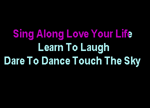 Sing Along Love Your Life
Learn To Laugh

Dare To Dance Touch The Sky