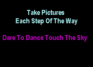 Take Pictures
Each Step Of The Way

Dare To Dance Touch The Sky