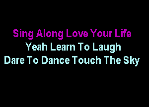 Sing Along Love Your Life
Yeah Learn To Laugh

Dare To Dance Touch The Sky