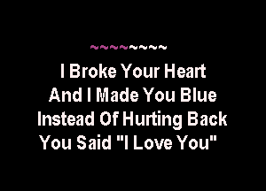 N'UNNNNN'V

l Broke Your Heart
And I Made You Blue

Instead Of Hurting Back
You Said I Love You