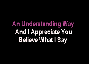 An Understanding Way

And I Appreciate You
Believe What I Say