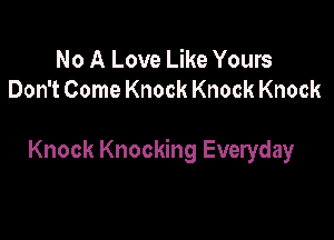 No A Love Like Yours
Don't Come Knock Knock Knock

Knock Knocking Everyday