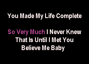 You Made My Life Complete

So Very Much I Never Knew
That Is Until I Met You
Believe Me Baby