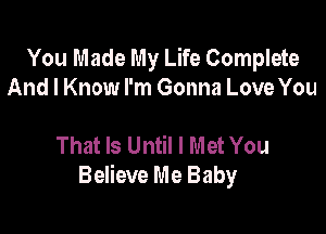 You Made My Life Complete
And I Know I'm Gonna Love You

That Is Until I Met You
Believe Me Baby