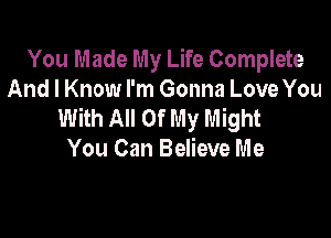 You Made My Life Complete
And I Know I'm Gonna Love You
With All Of My Might

You Can Believe Me