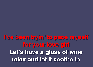 Lefs have a glass of wine
relax and let it soothe in