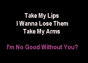 Take My Lips
lWanna Lose Them
Take My Arms

I'm No Good Without You?