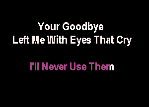 Your Goodbye
Left Me With Eyw That Cry

I'll Never Use Them