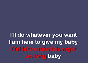 Pll do whatever you want
lam here to give my baby

baby