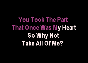 You Took The Part
That Once Was My Heart

So Why Not
Take All Of Me?