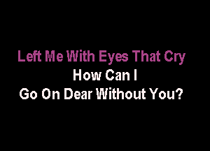 Left Me With Eyw That Cry

How Can I
Go Oh Dear Without You?