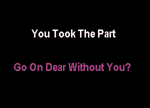 You Took The Part

Go Oh Dear Without You?