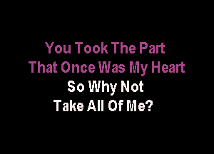 You Took The Part
That Once Was My Heart

So Why Not
Take All Of Me?