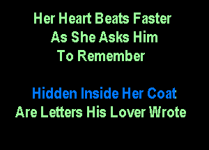Her Heart Beats Faster
As She Asks Him
To Remember

Hidden Inside Her Coat
Are Letters His Lover Wrote