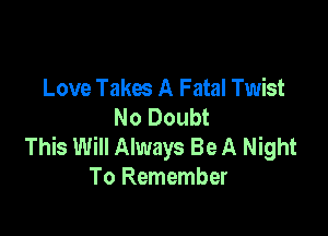 Love Takw A Fatal Twist
No Doubt

This Will Always Be A Night
To Remember