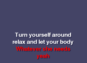 Turn yourself around
relax and let your body
