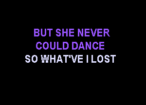BUT SHE NEVER
COULD DANCE

SO WHAT'VE I LOST
