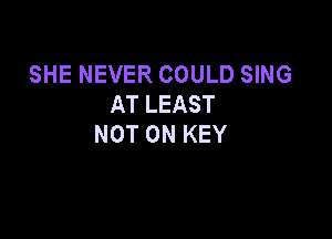 SHE NEVER COULD SING
AT LEAST

NOT ON KEY