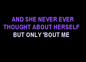 AND SHE NEVER EVER
THOUGHT ABOUT HERSELF
BUT ONLY'BOUT ME