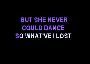 BUT SHE NEVER
COULD DANCE

SO WHAT'VE I LOST