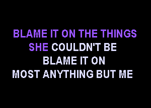 BLAME IT ON THE THINGS
SHE COULDN'T BE
BLAME IT ON
MOST ANYTHING BUT ME