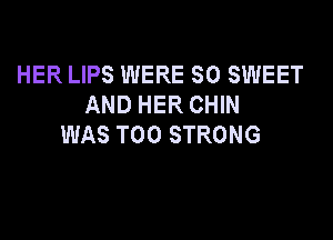 HER LIPS WERE SO SWEET
AND HER CHIN

WAS T00 STRONG