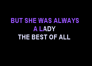 BUT SHE WAS ALWAYS
A LADY

THE BEST OF ALL