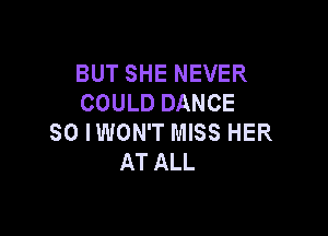 BUT SHE NEVER
COULD DANCE

SO IWON'T MISS HER
AT ALL
