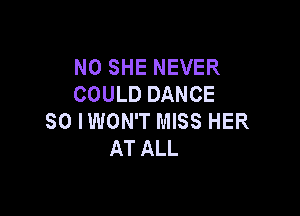 N0 SHE NEVER
COULD DANCE

SO IWON'T MISS HER
AT ALL