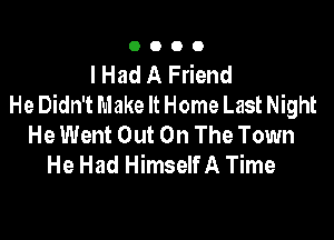 0000

I Had A Friend
He Didn't Make It Home Last Night

He Went Out On The Town
He Had Himself A Time