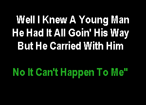 Well I Knew A Young Man
He Had It All Goin' His Way
But He Carried With Him

No It Can't Happen To Me