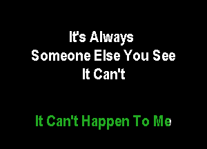 It's Always
Someone Else You See
It Can't

It Can't Happen To Me