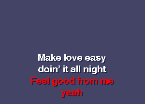 Make love easy
doin, it all night