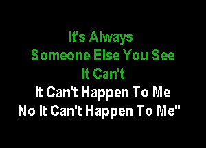 It's Always
Someone Else You See
It Can't

It Can't Happen To Me
No It Can't Happen To Me