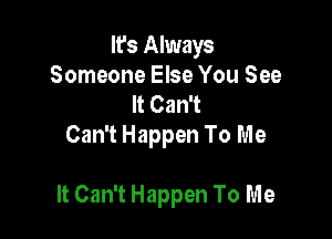 It's Always
Someone Else You See

It Can't
Can't Happen To Me

It Can't Happen To Me