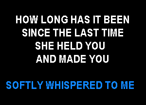 HOW LONG HAS IT BEEN
SINCE THE LAST TIME
SHE HELD YOU
AND MADE YOU

SOFTLY WHISPERED TO ME