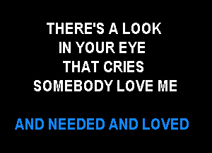 THERE'S A LOOK
IN YOUR EYE
THAT CRIES

SOMEBODY LOVE ME

AND NEEDED AND LOVED