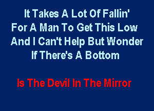 It Takes A Lot Of Fallin'
For A Man To Get This Low
And I Can't Help But Wonder

If There's A Bottom