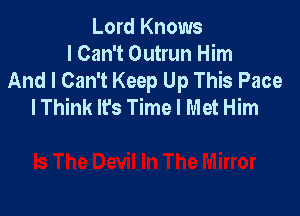 Lord Knows
I Can't Outrun Him
And I Can't Keep Up This Pace
I Think It's Time I Met Him