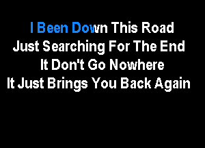 I Been Down This Road
Just Searching For The End
It Don't Go Nowhere
It Just Brings You Back Again