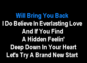 Will Bring You Back
I Do Believe In Everlasting Love
And If You Find
A Hidden Feelin'
Deep Down In Your Heart
Let's W A Brand New Start