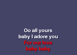 00 all yours
baby I adore you