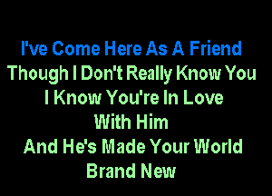 I've Come Here As A Friend
Though I Don't Really Know You

I Know You're In Love
With Him
And He's Made Your World
Brand New