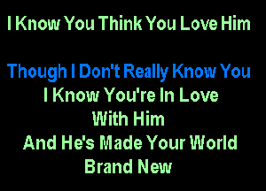 I Know You Think You Love Him

Though I Don't Really Know You

I Know You're In Love
With Him
And He's Made Your World
Brand New