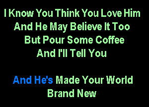 I Know You Think You Love Him
And He May Believe It Too
But Pour Some Coffee

With Him
And He's Made Your World
Brand New