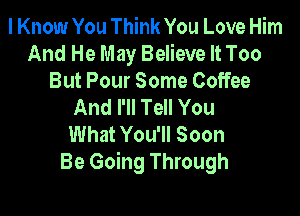 I Know You Think You Love Him
And He May Believe It Too
But Pour Some Coffee
And I'll Tell You

What You'll Soon
Be Going Through