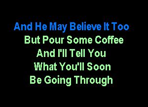 And He May Believe It Too
But Pour Some Coffee
And I'll Tell You

What You'll Soon
Be Going Through