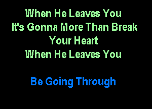 When He Leaves You
It's Gonna More Than Break
Your Heart
When He Leaves You

Be Going Through